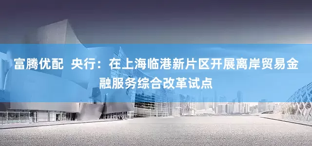 富腾优配  央行：在上海临港新片区开展离岸贸易金融服务综合改革试点