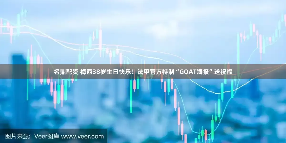 名鼎配资 梅西38岁生日快乐！法甲官方特制“GOAT海报”送祝福