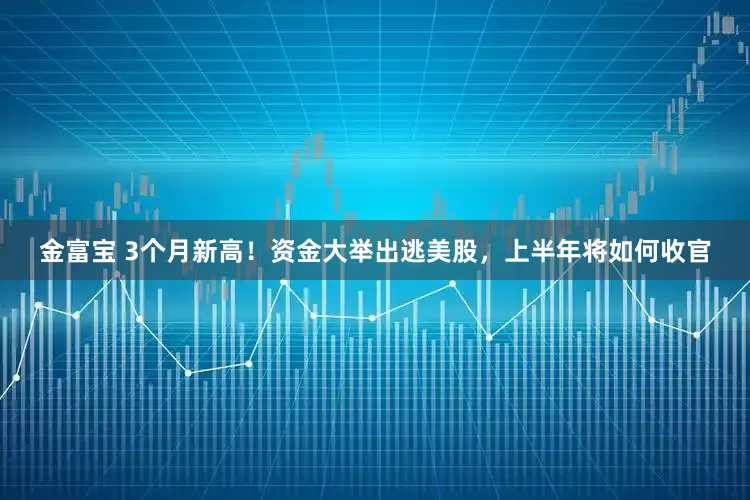 金富宝 3个月新高!资金大举出逃美股,上半年将如何收官