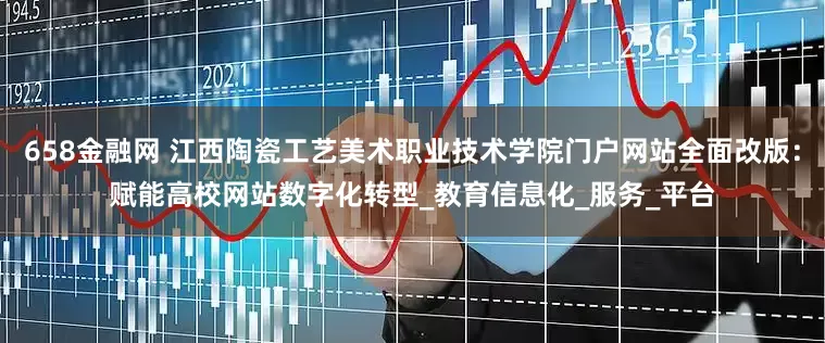 658金融网 江西陶瓷工艺美术职业技术学院门户网站全面改版：赋能高校网站数字化转型_教育信息化_服务_平台