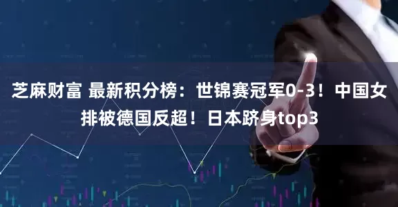 芝麻财富 最新积分榜：世锦赛冠军0-3！中国女排被德国反超！日本跻身top3