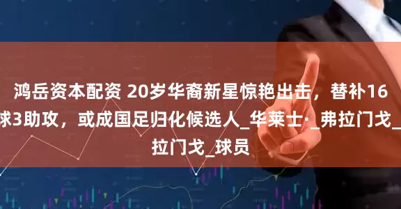 鸿岳资本配资 20岁华裔新星惊艳出击，替补16场6球3助攻，或成国足归化候选人_华莱士·_弗拉门戈_球员