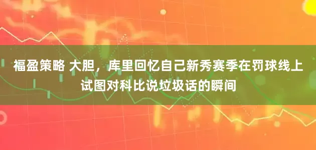 福盈策略 大胆，库里回忆自己新秀赛季在罚球线上试图对科比说垃圾话的瞬间