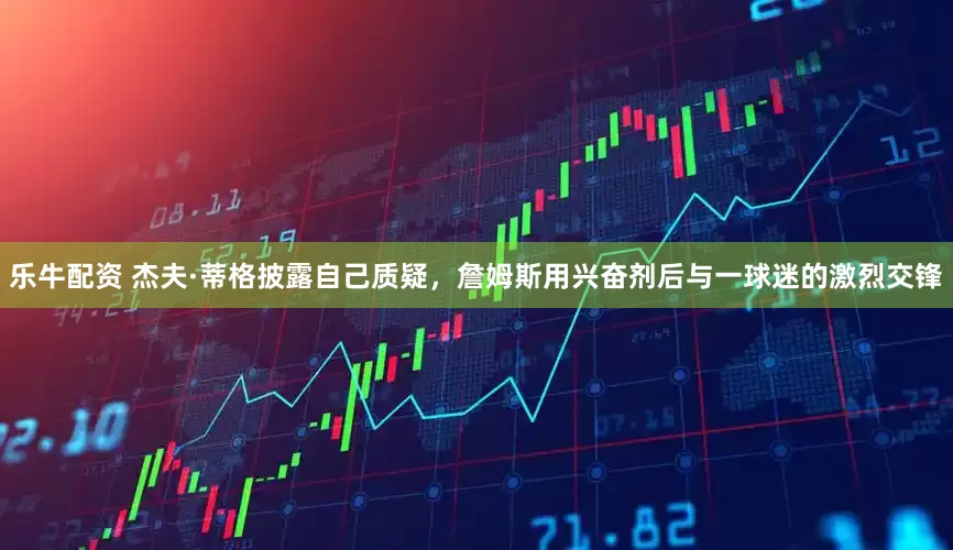 乐牛配资 杰夫·蒂格披露自己质疑，詹姆斯用兴奋剂后与一球迷的激烈交锋