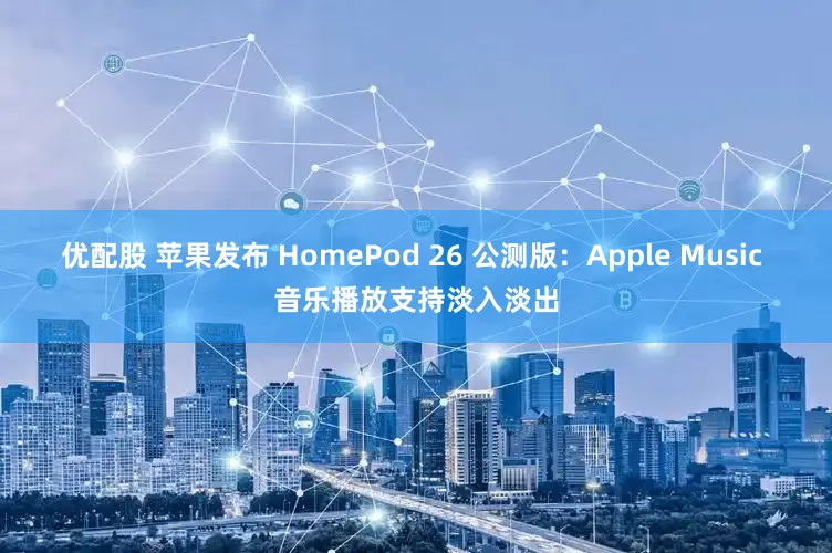 优配股 苹果发布 HomePod 26 公测版：Apple Music 音乐播放支持淡入淡出
