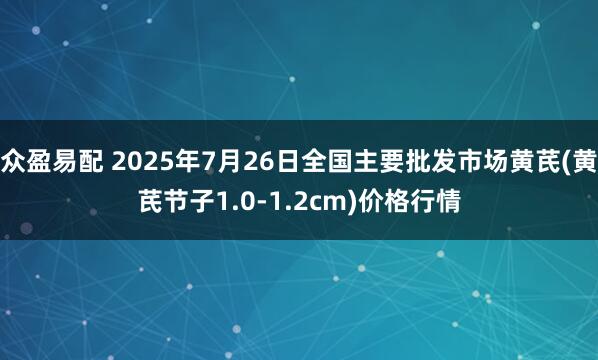 众盈易配 2025年7月26日全国主要批发市场黄芪(黄芪节子1.0-1.2cm)价格行情
