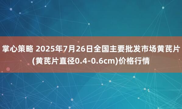 掌心策略 2025年7月26日全国主要批发市场黄芪片(黄芪片直径0.4-0.6cm)价格行情