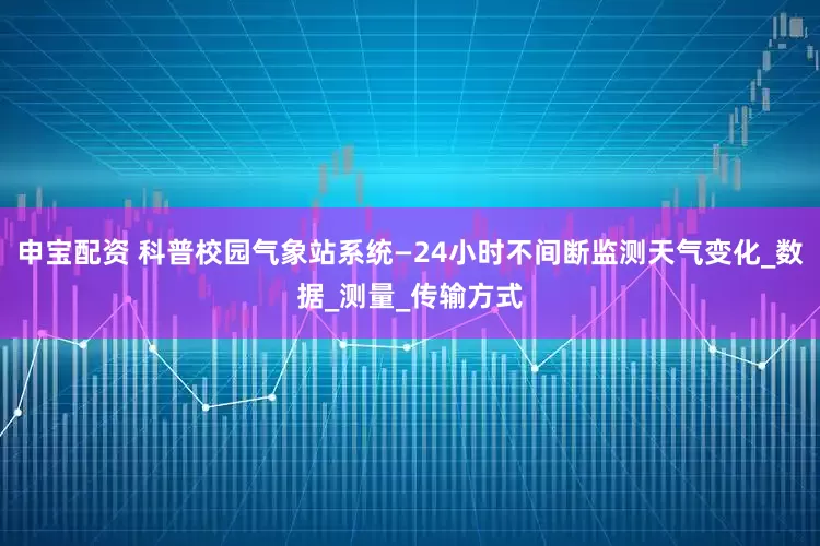 申宝配资 科普校园气象站系统—24小时不间断监测天气变化_数据_测量_传输方式