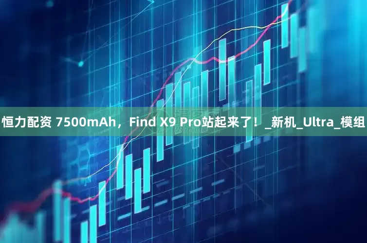 恒力配资 7500mAh，Find X9 Pro站起来了！_新机_Ultra_模组