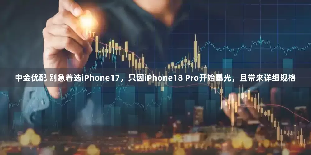 中金优配 别急着选iPhone17，只因iPhone18 Pro开始曝光，且带来详细规格
