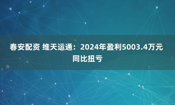 春安配资 维天运通：2024年盈利5003.4万元 同比扭亏