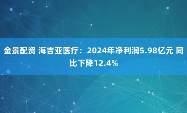 金景配资 海吉亚医疗：2024年净利润5.98亿元 同比下降12.4%