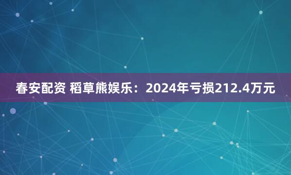 春安配资 稻草熊娱乐：2024年亏损212.4万元
