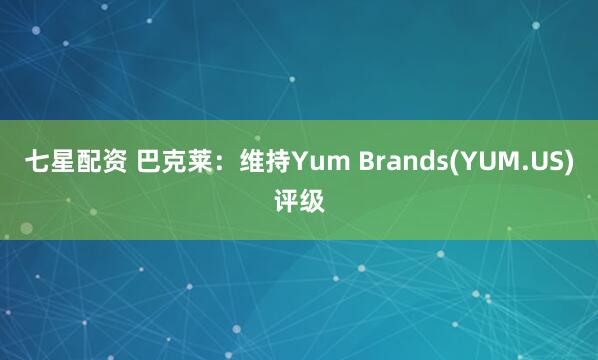 七星配资 巴克莱：维持Yum Brands(YUM.US)评级