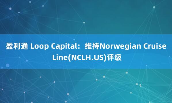 盈利通 Loop Capital：维持Norwegian Cruise Line(NCLH.US)评级