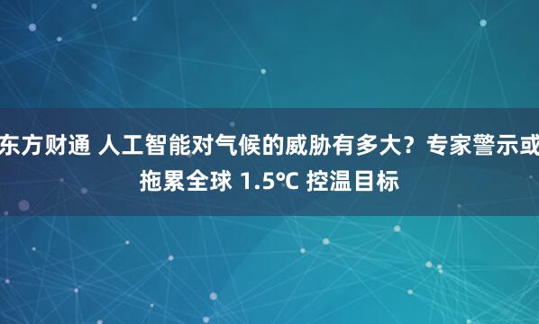东方财通 人工智能对气候的威胁有多大？专家警示或拖累全球 1.5℃ 控温目标
