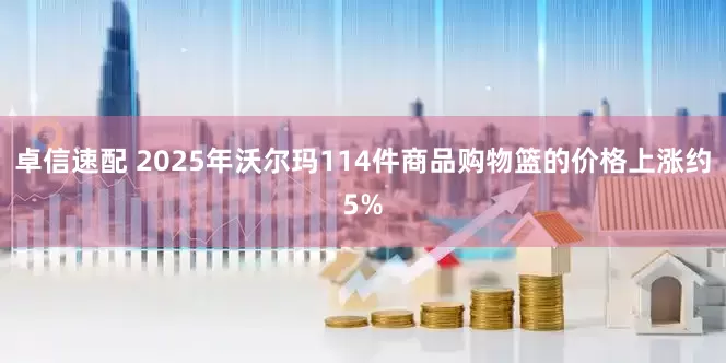 卓信速配 2025年沃尔玛114件商品购物篮的价格上涨约5%