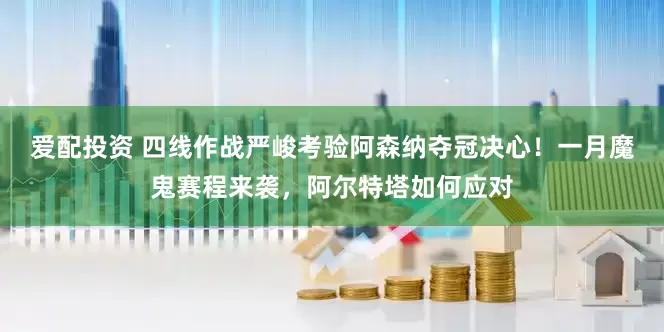 爱配投资 四线作战严峻考验阿森纳夺冠决心！一月魔鬼赛程来袭，阿尔特塔如何应对
