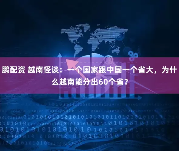 鹏配资 越南怪谈：一个国家跟中国一个省大，为什么越南能分出60个省？