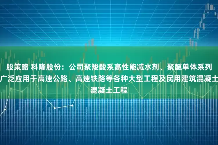 股策略 科隆股份：公司聚羧酸系高性能减水剂、聚醚单体系列产品广泛应用于高速公路、高速铁路等各种大型工程及民用建筑混凝土工程