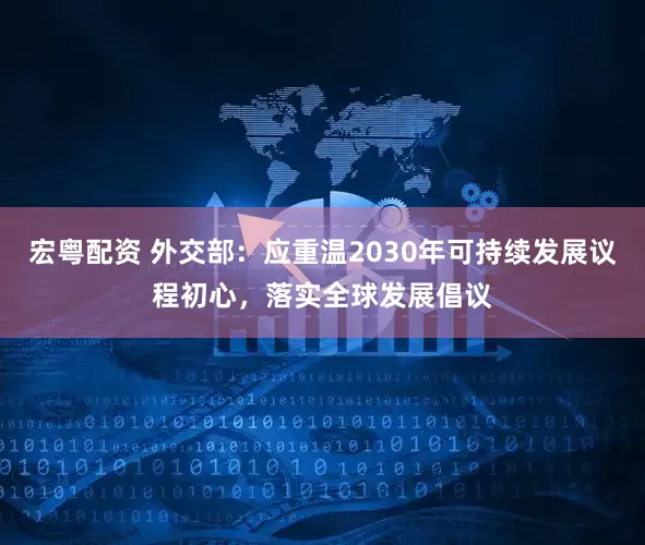 宏粤配资 外交部：应重温2030年可持续发展议程初心，落实全球发展倡议