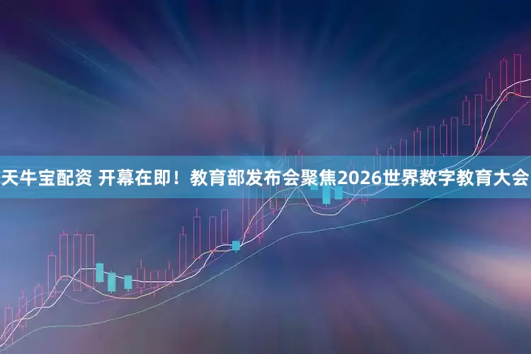 天牛宝配资 开幕在即！教育部发布会聚焦2026世界数字教育大会